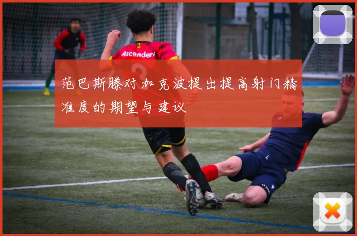 范巴斯滕对加克波提出提高射门精准度的期望与建议