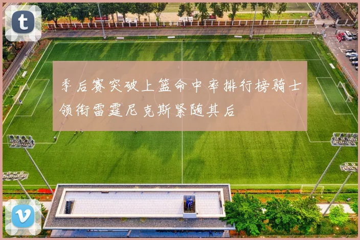 季后赛突破上篮命中率排行榜骑士领衔雷霆尼克斯紧随其后