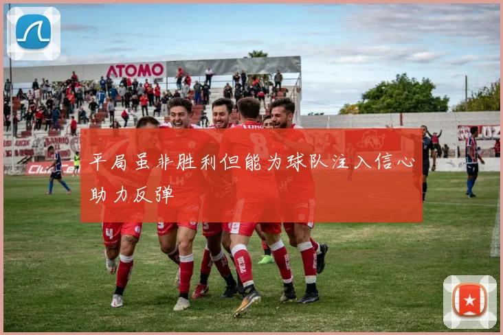 平局虽非胜利但能为球队注入信心助力反弹