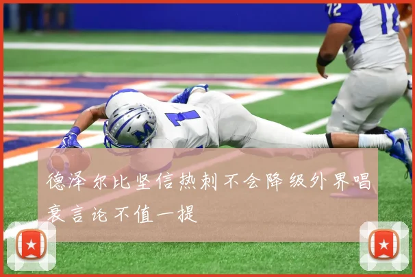 德泽尔比坚信热刺不会降级外界唱衰言论不值一提