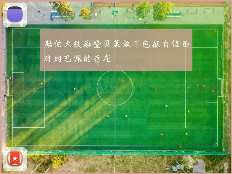 勒伯夫鼓励登贝莱放下包袱自信面对姆巴佩的存在