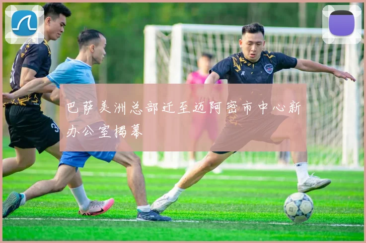 巴萨美洲总部迁至迈阿密市中心新办公室揭幕
