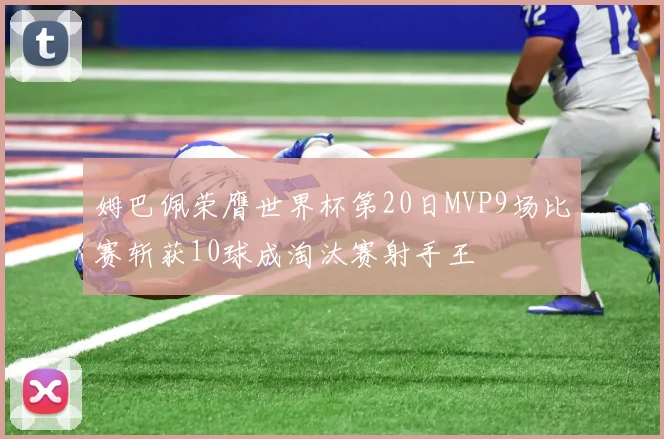 姆巴佩荣膺世界杯第20日MVP9场比赛斩获10球成淘汰赛射手王