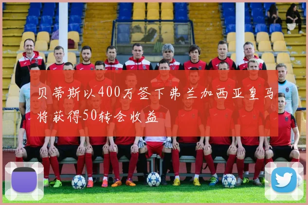 贝蒂斯以400万签下弗兰加西亚皇马将获得50转会收益