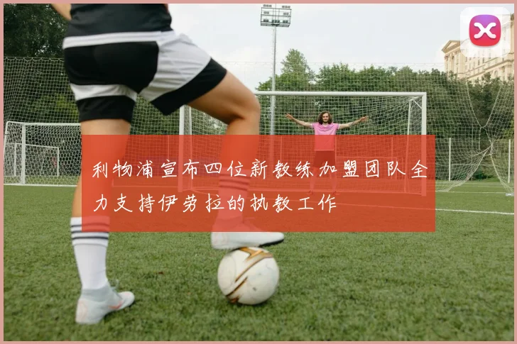 利物浦宣布四位新教练加盟团队全力支持伊劳拉的执教工作