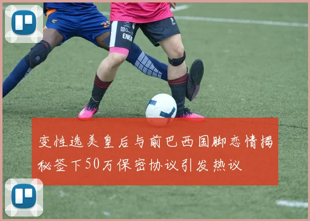 变性选美皇后与前巴西国脚恋情揭秘签下50万保密协议引发热议