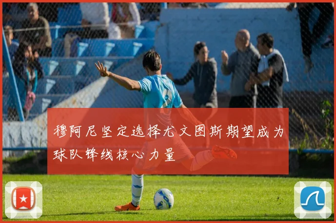 穆阿尼坚定选择尤文图斯期望成为球队锋线核心力量